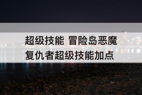 超级技能 冒险岛恶魔复仇者超级技能加点