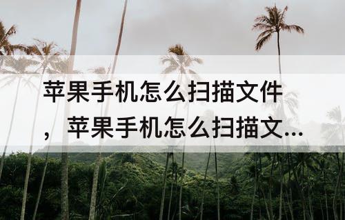 苹果手机怎么扫描文件，苹果手机怎么扫描文件生成pdf格式传给微信