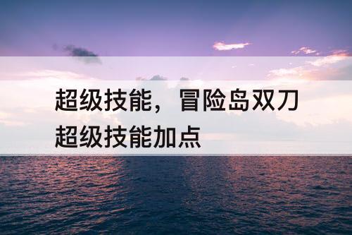 超级技能，冒险岛双刀超级技能加点