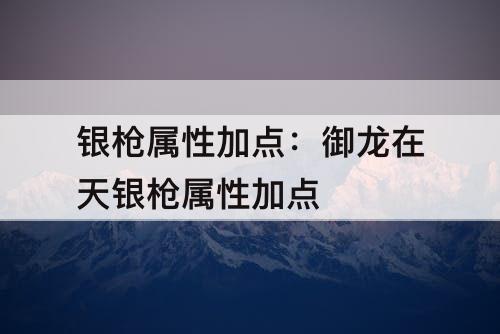 银枪属性加点：御龙在天银枪属性加点