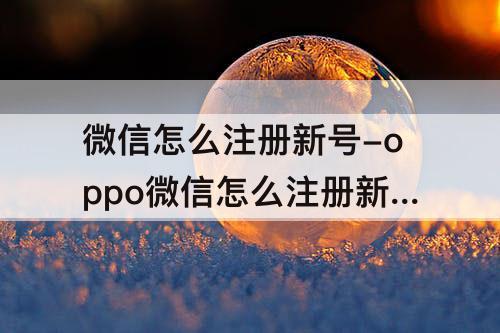 微信怎么注册新号-oppo微信怎么注册新号账号