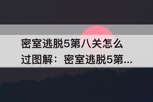 密室逃脱5第八关怎么过图解：密室逃脱5第八关怎么过图解法