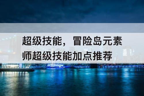 超级技能，冒险岛元素师超级技能加点推荐