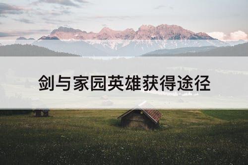 剑与家园英雄获得途径