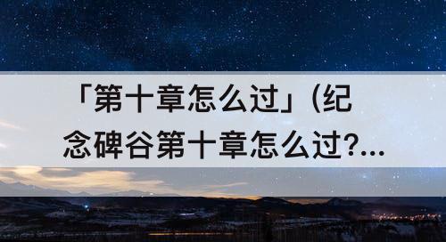 「第十章怎么过」(纪念碑谷第十章怎么过?)