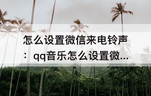 怎么设置微信来电铃声：qq音乐怎么设置微信来电铃声苹果