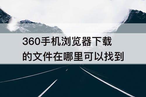 360手机浏览器下载的文件在哪里可以找到