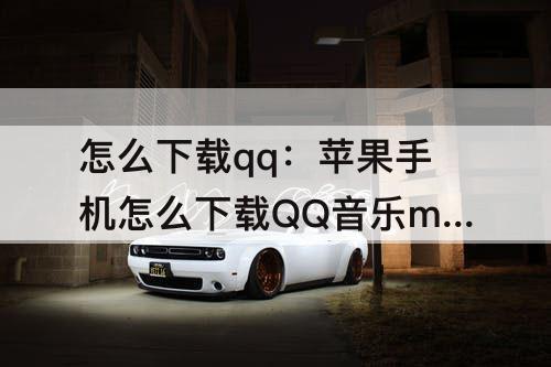 怎么下载qq：苹果手机怎么下载QQ音乐mv