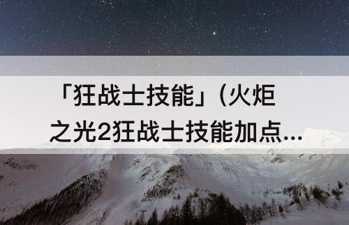 「狂战士技能」(火炬之光2狂战士技能加点)