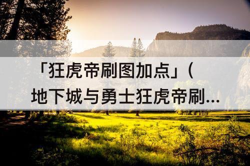 「狂虎帝刷图加点」(地下城与勇士狂虎帝刷图加点)