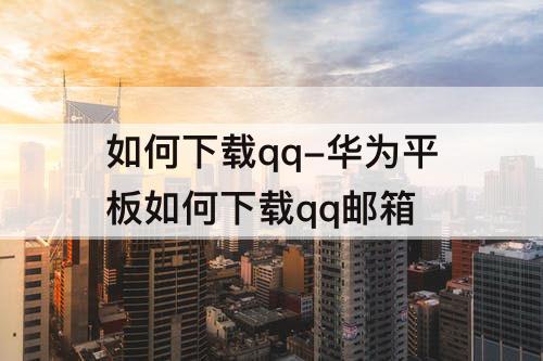 如何下载qq-华为平板如何下载qq邮箱