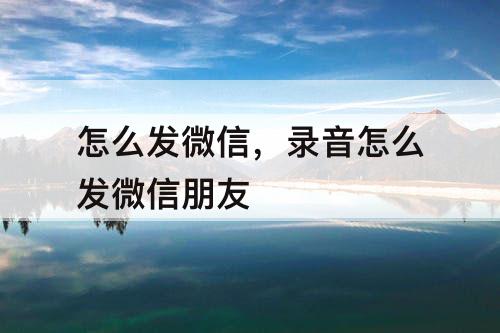 怎么发微信，录音怎么发微信朋友