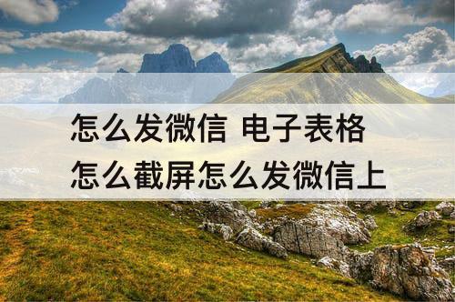 怎么发微信 电子表格怎么截屏怎么发微信上