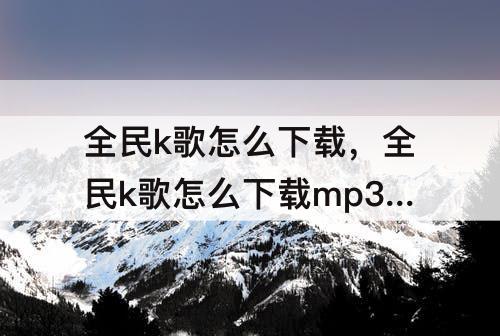 全民k歌怎么下载，全民k歌怎么下载mp3伴奏