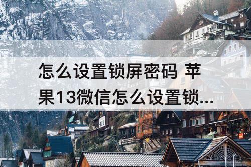 怎么设置锁屏密码 苹果13微信怎么设置锁屏密码锁