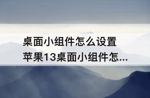 桌面小组件怎么设置 苹果13桌面小组件怎么设置好看