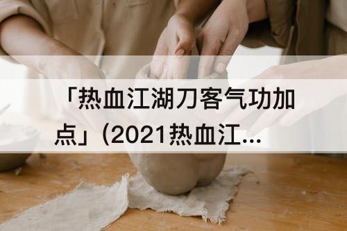 「热血江湖刀客气功加点」(2021热血江湖刀客气功加点图)