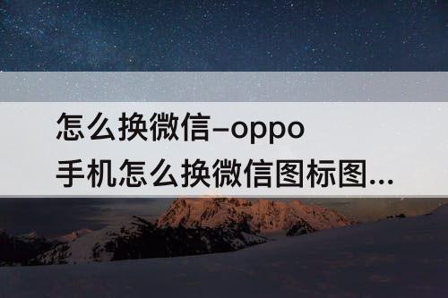 怎么换微信-oppo手机怎么换微信图标图案