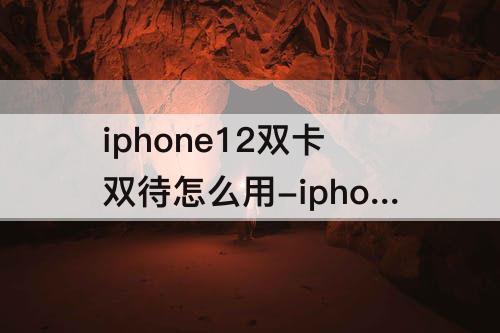 iphone12双卡双待怎么用-iphone12双卡双待怎么用微信