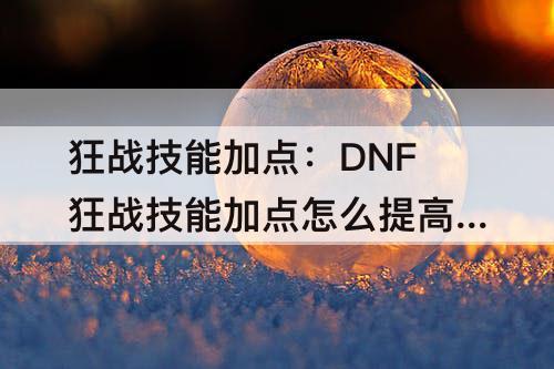 狂战技能加点：DNF狂战技能加点怎么提高物理攻击