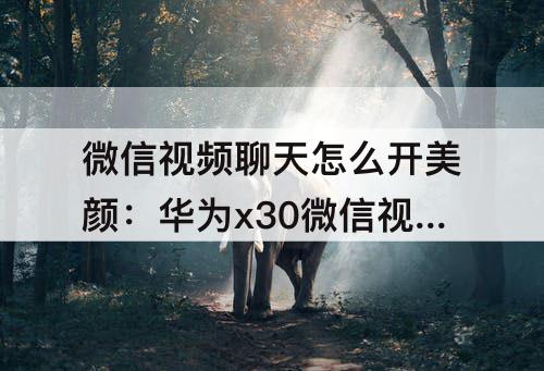 微信视频聊天怎么开美颜：华为x30微信视频聊天怎么开美颜