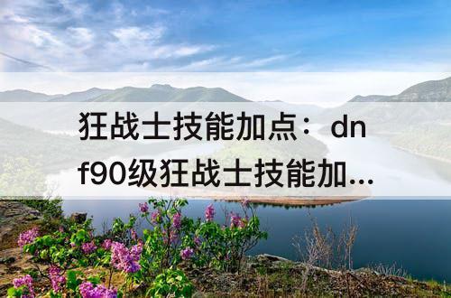 狂战士技能加点：dnf90级狂战士技能加点