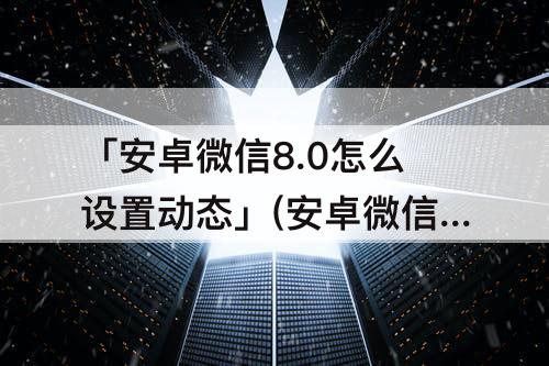 「安卓微信8.0怎么设置动态」(安卓微信8.0怎么设置动态背景)