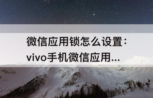 微信应用锁怎么设置：vivo手机微信应用锁怎么设置