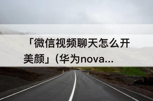 「微信视频聊天怎么开美颜」(华为nova9微信视频聊天怎么开美颜功能)
