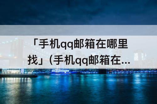 「手机qq邮箱在哪里找」(手机qq邮箱在哪里找?原来如此简单)