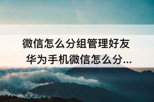 微信怎么分组管理好友 华为手机微信怎么分组管理好友