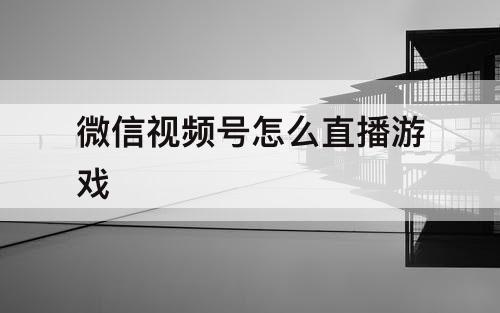 微信视频号怎么直播游戏