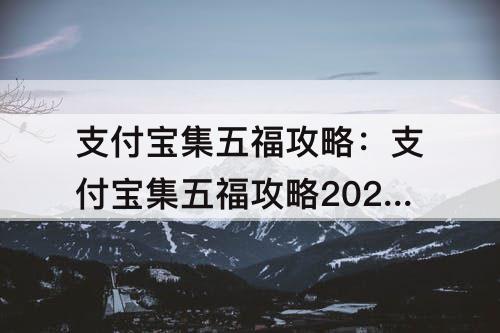 支付宝集五福攻略：支付宝集五福攻略2023