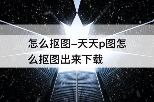 怎么抠图-天天p图怎么抠图出来下载