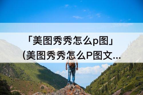 「美图秀秀怎么p图」(美图秀秀怎么P图文字)