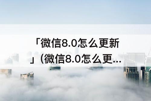 「微信8.0怎么更新」(微信8.0怎么更新不了)