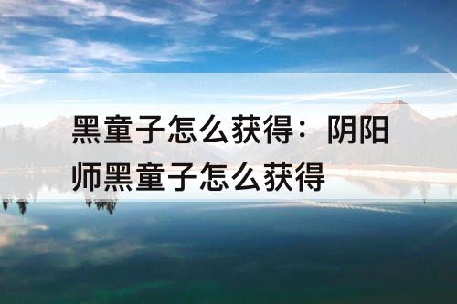 黑童子怎么获得：阴阳师黑童子怎么获得