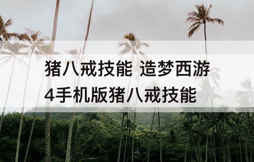 猪八戒技能 造梦西游4手机版猪八戒技能