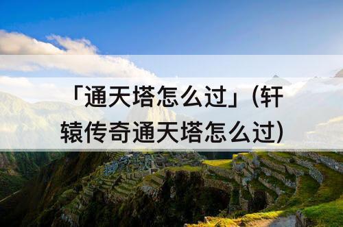 「通天塔怎么过」(轩辕传奇通天塔怎么过)