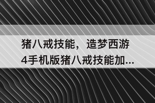 猪八戒技能，造梦西游4手机版猪八戒技能加点