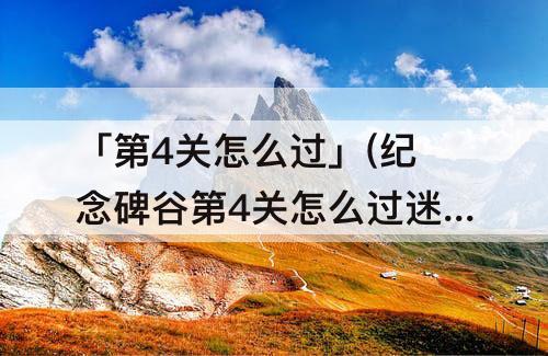 「第4关怎么过」(纪念碑谷第4关怎么过迷宫)