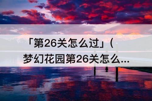 「第26关怎么过」(梦幻花园第26关怎么过)