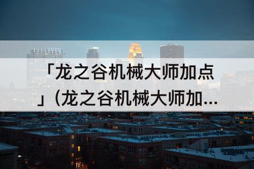 「龙之谷机械大师加点」(龙之谷机械大师加点80)
