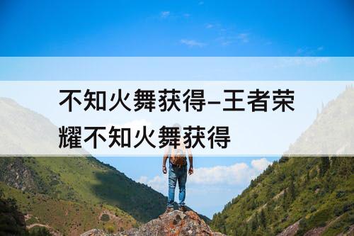 不知火舞获得-王者荣耀不知火舞获得
