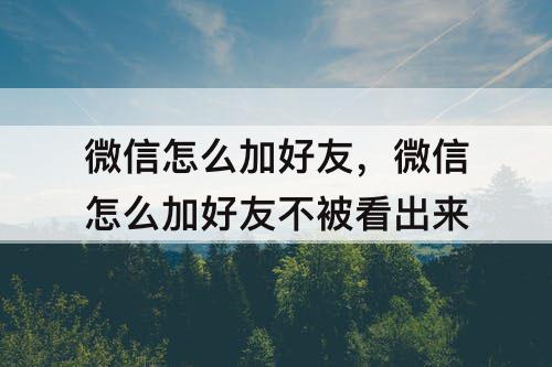 微信怎么加好友，微信怎么加好友不被看出来