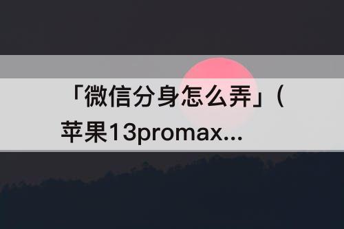 「微信分身怎么弄」(苹果13promax手机微信分身怎么弄)