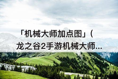 「机械大师加点」(龙之谷2手游机械大师加点介绍)