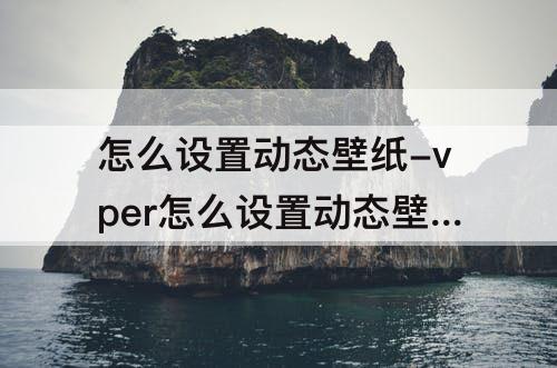 怎么设置动态壁纸-vper怎么设置动态壁纸