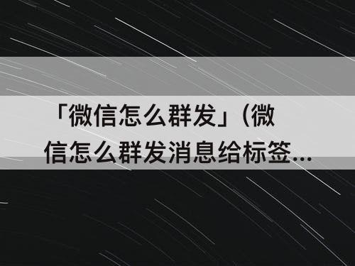 「微信怎么群发」(微信怎么群发消息给标签分组的好友?)