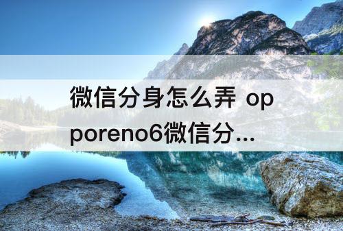 微信分身怎么弄 opporeno6微信分身怎么弄